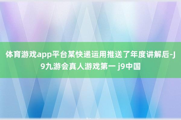 体育游戏app平台某快递运用推送了年度讲解后-J9九游会真人游戏第一 j9中国