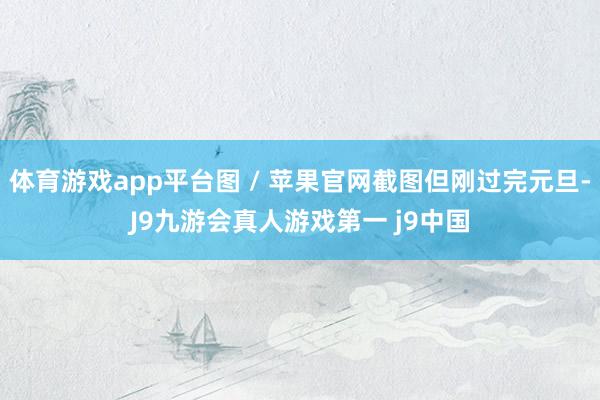 体育游戏app平台图 / 苹果官网截图但刚过完元旦-J9九游会真人游戏第一 j9中国