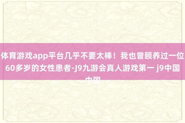 体育游戏app平台几乎不要太棒!我也曾颐养过一位60多岁的女性患者-J9九游会真人游戏第一 j9中国