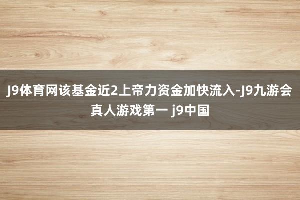 J9体育网该基金近2上帝力资金加快流入-J9九游会真人游戏第一 j9中国