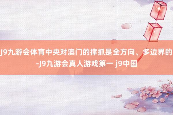 J9九游会体育中央对澳门的撑抓是全方向、多边界的-J9九游会真人游戏第一 j9中国
