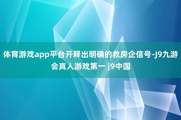 体育游戏app平台开释出明确的救房企信号-J9九游会真人游戏第一 j9中国