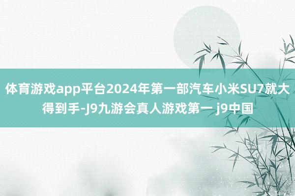 体育游戏app平台2024年第一部汽车小米SU7就大得到手-J9九游会真人游戏第一 j9中国