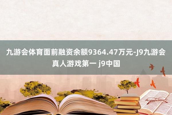 九游会体育面前融资余额9364.47万元-J9九游会真人游戏第一 j9中国