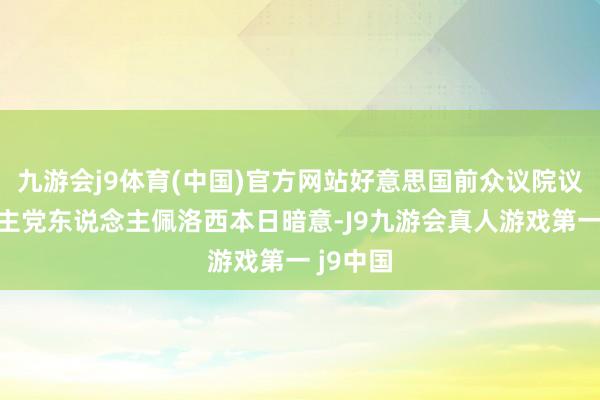 九游会j9体育(中国)官方网站好意思国前众议院议长、民主党东说念主佩洛西本日暗意-J9九游会真人游戏第一 j9中国