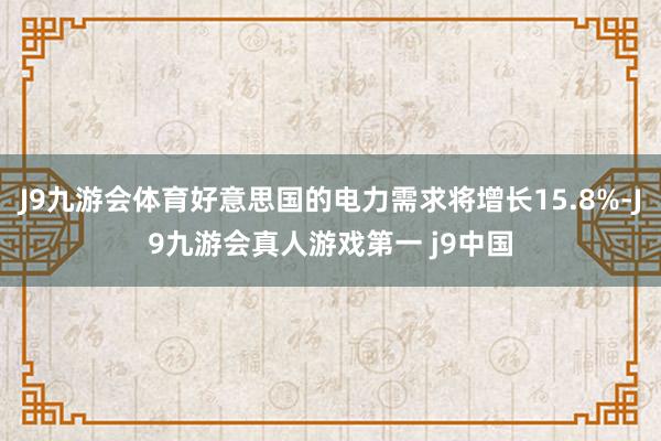 J9九游会体育好意思国的电力需求将增长15.8%-J9九游会真人游戏第一 j9中国