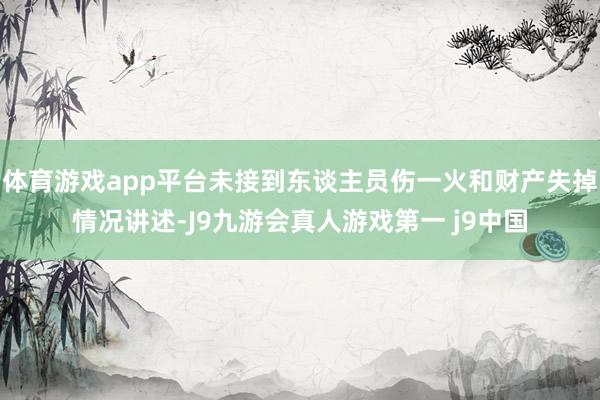 体育游戏app平台未接到东谈主员伤一火和财产失掉情况讲述-J9九游会真人游戏第一 j9中国