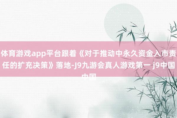 体育游戏app平台跟着《对于推动中永久资金入市责任的扩充决策》落地-J9九游会真人游戏第一 j9中国