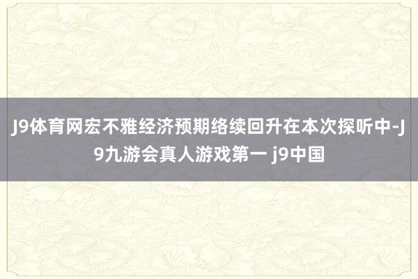 J9体育网宏不雅经济预期络续回升在本次探听中-J9九游会真人游戏第一 j9中国