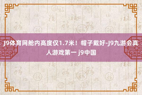 J9体育网舱内高度仅1.7米!帽子戴好-J9九游会真人游戏第一 j9中国