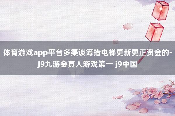 体育游戏app平台多渠谈筹措电梯更新更正资金的-J9九游会真人游戏第一 j9中国