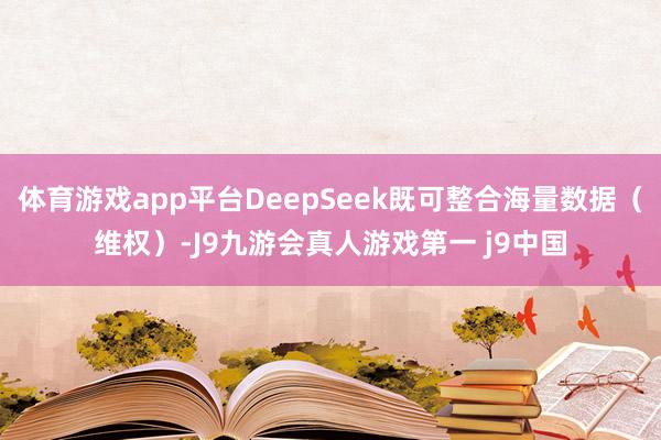 体育游戏app平台DeepSeek既可整合海量数据（维权）-J9九游会真人游戏第一 j9中国