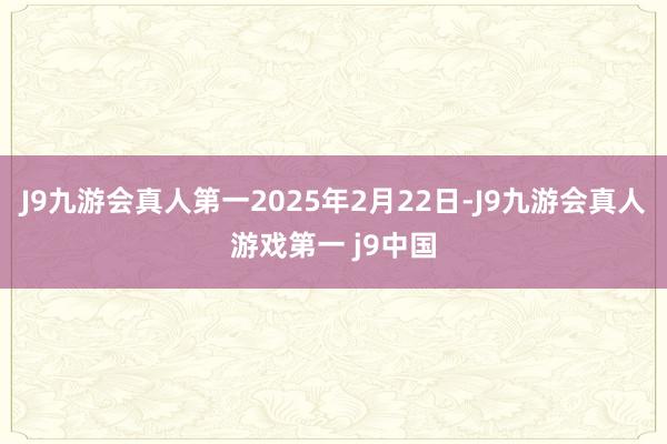 J9九游会真人第一2025年2月22日-J9九游会真人游戏第一 j9中国