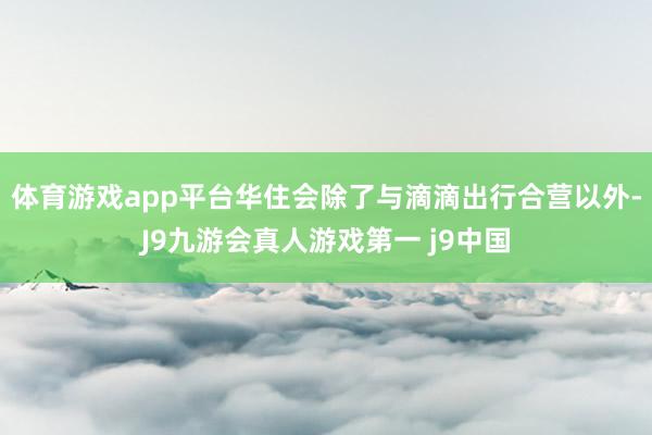 体育游戏app平台华住会除了与滴滴出行合营以外-J9九游会真人游戏第一 j9中国