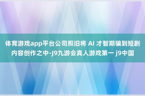 体育游戏app平台公司照旧将 AI 才智期骗到短剧内容创作之中-J9九游会真人游戏第一 j9中国