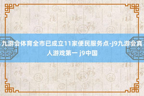 九游会体育全市已成立11家便民服务点-J9九游会真人游戏第一 j9中国
