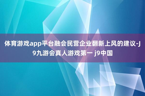 体育游戏app平台融会民营企业翻新上风的建议-J9九游会真人游戏第一 j9中国