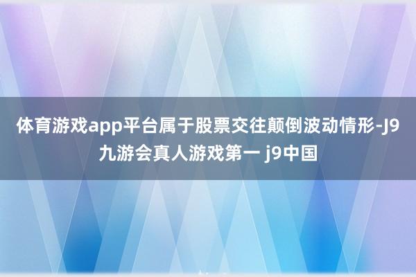 体育游戏app平台属于股票交往颠倒波动情形-J9九游会真人游戏第一 j9中国
