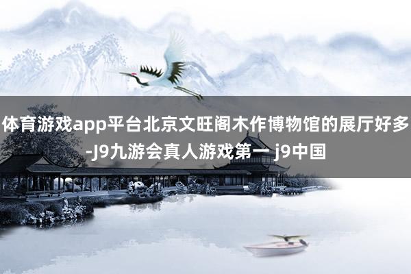 体育游戏app平台北京文旺阁木作博物馆的展厅好多-J9九游会真人游戏第一 j9中国