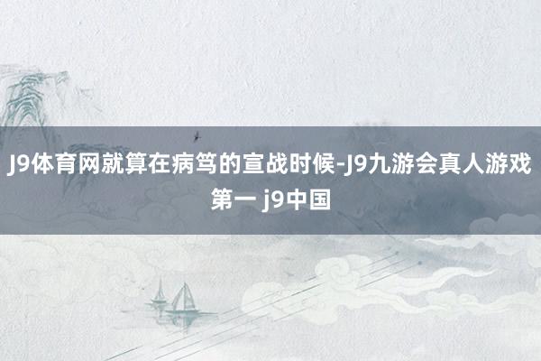J9体育网就算在病笃的宣战时候-J9九游会真人游戏第一 j9中国