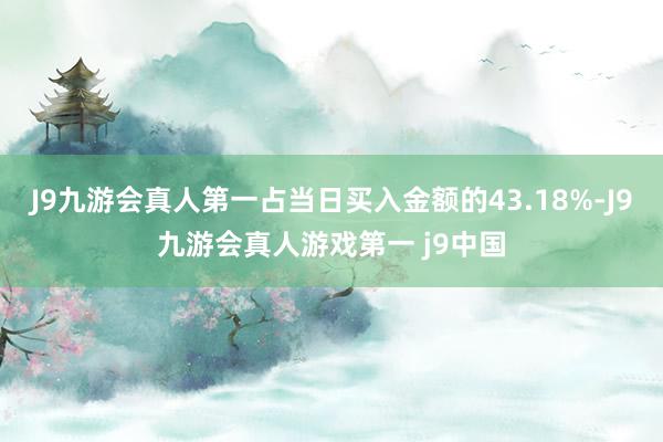 J9九游会真人第一占当日买入金额的43.18%-J9九游会真人游戏第一 j9中国
