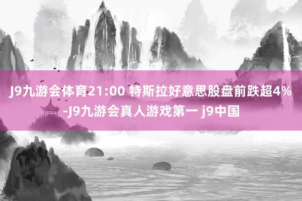 J9九游会体育21:00 特斯拉好意思股盘前跌超4%-J9九游会真人游戏第一 j9中国