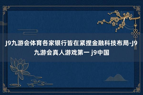 J9九游会体育各家银行皆在紧捏金融科技布局-J9九游会真人游戏第一 j9中国