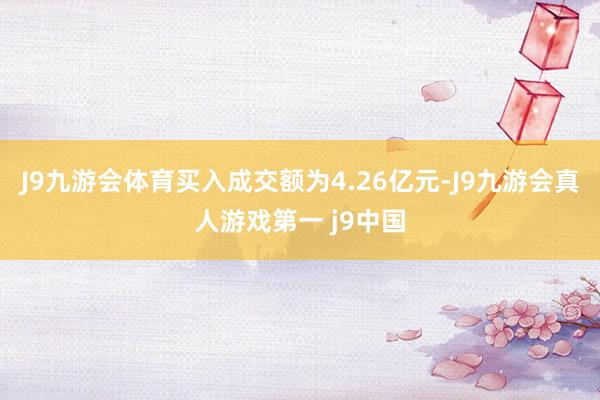 J9九游会体育买入成交额为4.26亿元-J9九游会真人游戏第一 j9中国