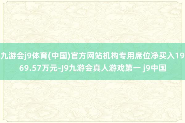 九游会j9体育(中国)官方网站机构专用席位净买入1969.57万元-J9九游会真人游戏第一 j9中国