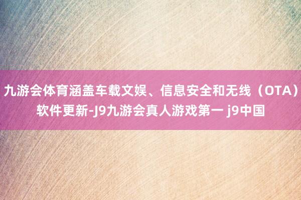 九游会体育涵盖车载文娱、信息安全和无线（OTA）软件更新-J9九游会真人游戏第一 j9中国