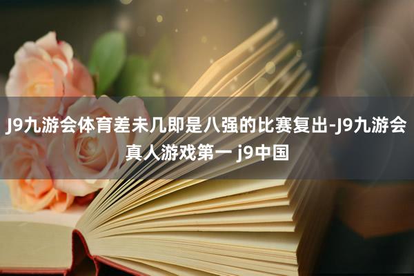 J9九游会体育差未几即是八强的比赛复出-J9九游会真人游戏第一 j9中国
