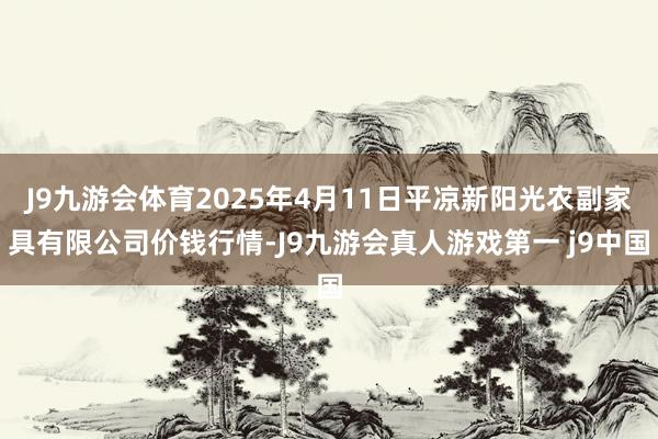 J9九游会体育2025年4月11日平凉新阳光农副家具有限公司价钱行情-J9九游会真人游戏第一 j9中国