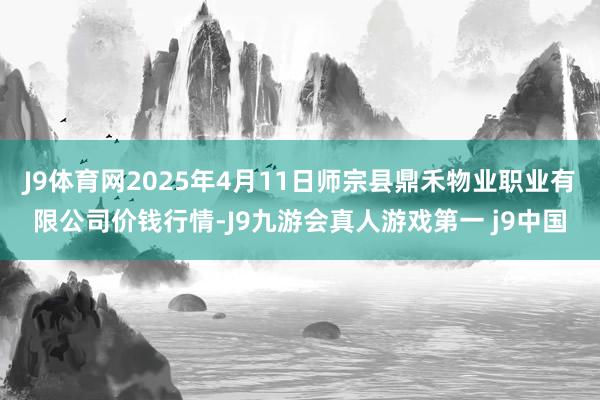 J9体育网2025年4月11日师宗县鼎禾物业职业有限公司价钱行情-J9九游会真人游戏第一 j9中国