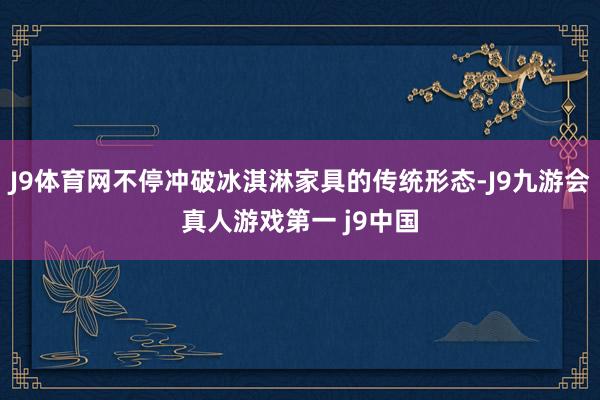 J9体育网不停冲破冰淇淋家具的传统形态-J9九游会真人游戏第一 j9中国
