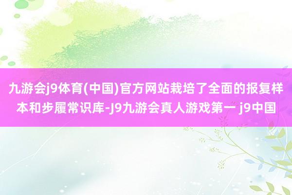 九游会j9体育(中国)官方网站栽培了全面的报复样本和步履常识库-J9九游会真人游戏第一 j9中国