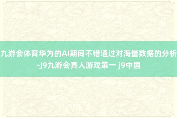 九游会体育华为的AI期间不错通过对海量数据的分析-J9九游会真人游戏第一 j9中国
