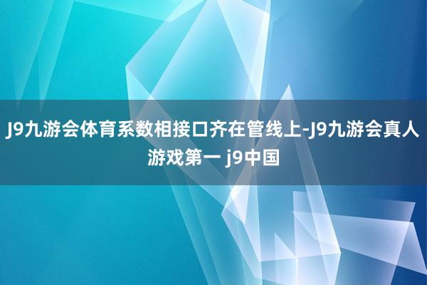J9九游会体育系数相接口齐在管线上-J9九游会真人游戏第一 j9中国