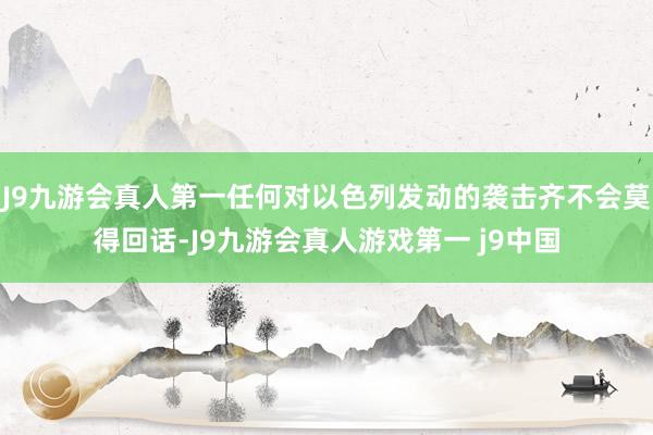 J9九游会真人第一任何对以色列发动的袭击齐不会莫得回话-J9九游会真人游戏第一 j9中国