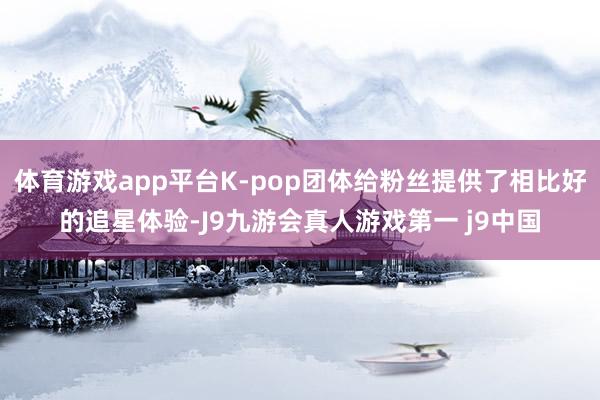 体育游戏app平台K-pop团体给粉丝提供了相比好的追星体验-J9九游会真人游戏第一 j9中国