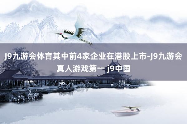 J9九游会体育其中前4家企业在港股上市-J9九游会真人游戏第一 j9中国