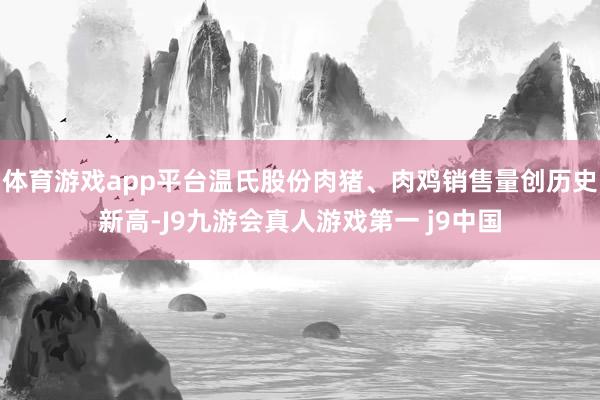 体育游戏app平台温氏股份肉猪、肉鸡销售量创历史新高-J9九游会真人游戏第一 j9中国