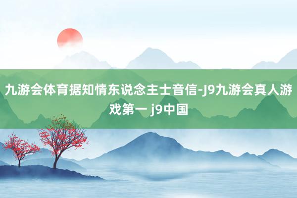 九游会体育据知情东说念主士音信-J9九游会真人游戏第一 j9中国