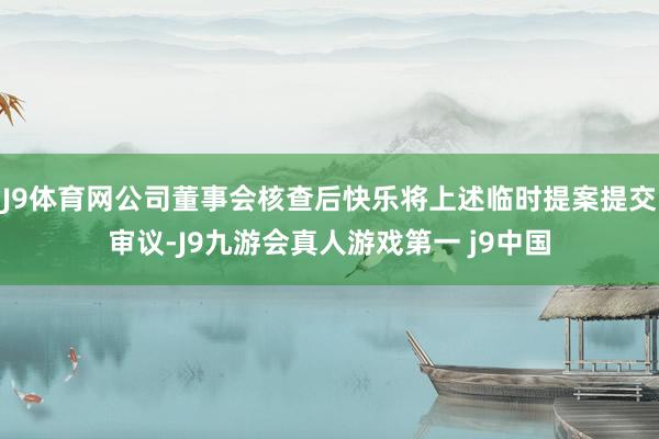 J9体育网公司董事会核查后快乐将上述临时提案提交审议-J9九游会真人游戏第一 j9中国