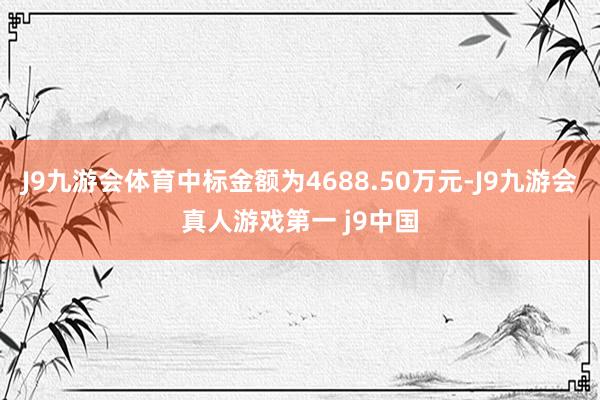 J9九游会体育中标金额为4688.50万元-J9九游会真人游戏第一 j9中国